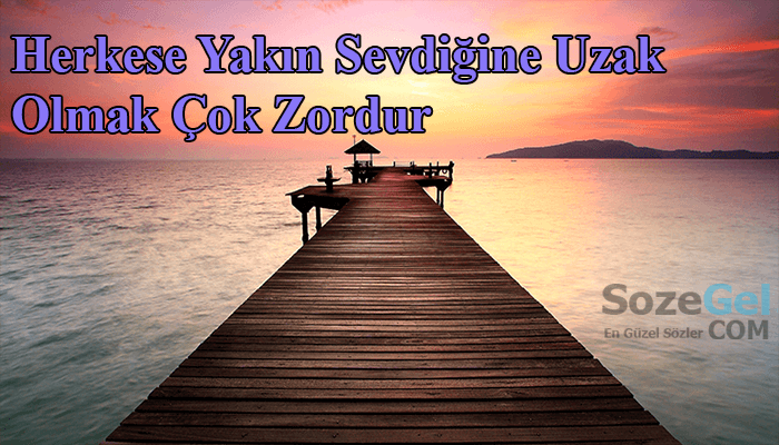 Herkese Yakın Sevdiğine Uzak Olmak Çok Zordur